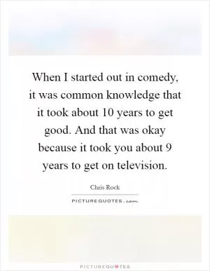 When I started out in comedy, it was common knowledge that it took about 10 years to get good. And that was okay because it took you about 9 years to get on television Picture Quote #1