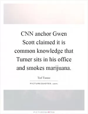 CNN anchor Gwen Scott claimed it is common knowledge that Turner sits in his office and smokes marijuana Picture Quote #1