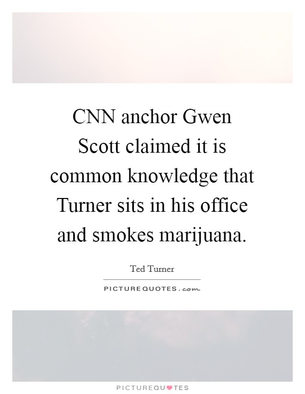 CNN anchor Gwen Scott claimed it is common knowledge that Turner sits in his office and smokes marijuana. Picture Quote #1