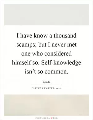I have know a thousand scamps; but I never met one who considered himself so. Self-knowledge isn’t so common Picture Quote #1