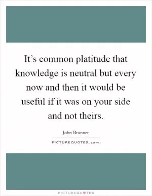 It’s common platitude that knowledge is neutral but every now and then it would be useful if it was on your side and not theirs Picture Quote #1