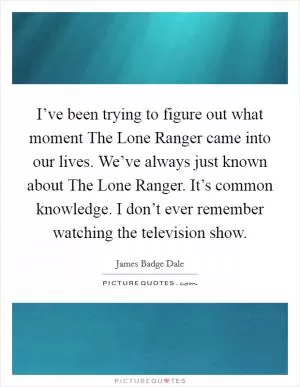 I’ve been trying to figure out what moment The Lone Ranger came into our lives. We’ve always just known about The Lone Ranger. It’s common knowledge. I don’t ever remember watching the television show Picture Quote #1