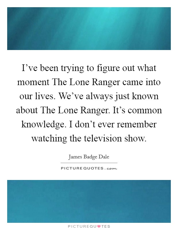I've been trying to figure out what moment The Lone Ranger came into our lives. We've always just known about The Lone Ranger. It's common knowledge. I don't ever remember watching the television show. Picture Quote #1