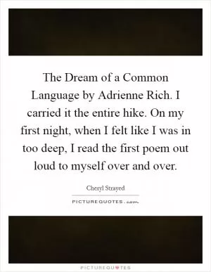 The Dream of a Common Language by Adrienne Rich. I carried it the entire hike. On my first night, when I felt like I was in too deep, I read the first poem out loud to myself over and over Picture Quote #1