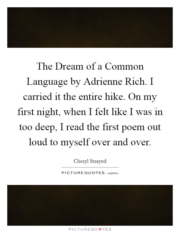 The Dream of a Common Language by Adrienne Rich. I carried it the entire hike. On my first night, when I felt like I was in too deep, I read the first poem out loud to myself over and over. Picture Quote #1
