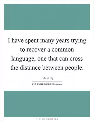 I have spent many years trying to recover a common language, one that can cross the distance between people Picture Quote #1
