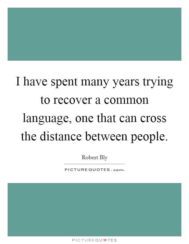 I have spent many years trying to recover a common language, one that can cross the distance between people. Picture Quote #1