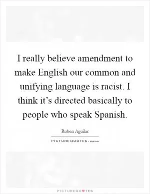 I really believe amendment  to make English our common and unifying language is racist. I think it’s directed basically to people who speak Spanish Picture Quote #1