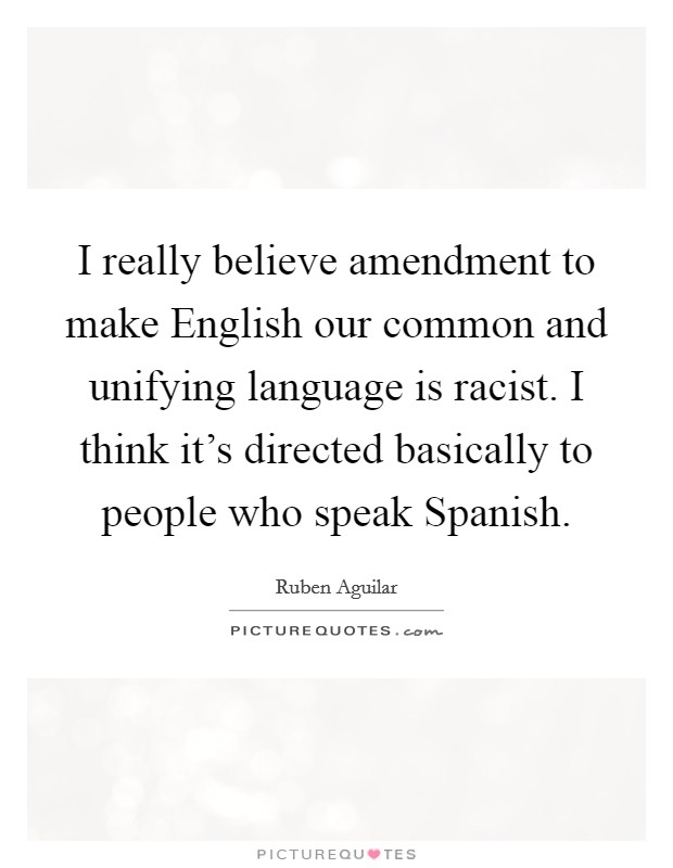 I really believe amendment  to make English our common and unifying language is racist. I think it's directed basically to people who speak Spanish. Picture Quote #1