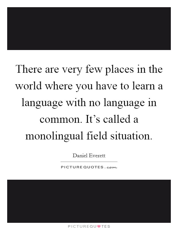 There are very few places in the world where you have to learn a language with no language in common. It's called a monolingual field situation. Picture Quote #1