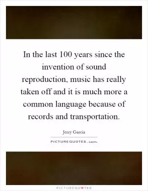 In the last 100 years since the invention of sound reproduction, music has really taken off and it is much more a common language because of records and transportation Picture Quote #1