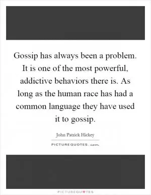 Gossip has always been a problem. It is one of the most powerful, addictive behaviors there is. As long as the human race has had a common language they have used it to gossip Picture Quote #1