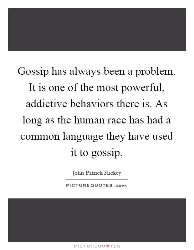 Gossip has always been a problem. It is one of the most powerful, addictive behaviors there is. As long as the human race has had a common language they have used it to gossip. Picture Quote #1