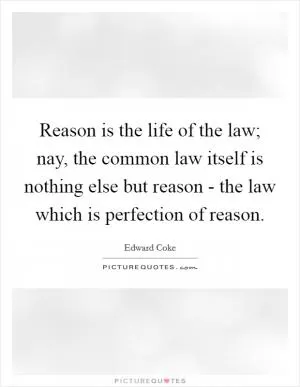 Reason is the life of the law; nay, the common law itself is nothing else but reason - the law which is perfection of reason Picture Quote #1
