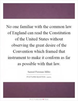 No one familiar with the common law of England can read the Constitution of the United States without observing the great desire of the Convention which framed that instrument to make it conform as far as possible with that law Picture Quote #1