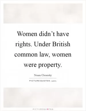 Women didn’t have rights. Under British common law, women were property Picture Quote #1