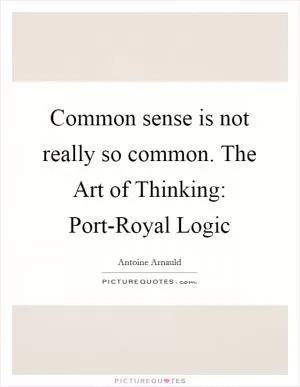 Common sense is not really so common. The Art of Thinking: Port-Royal Logic Picture Quote #1