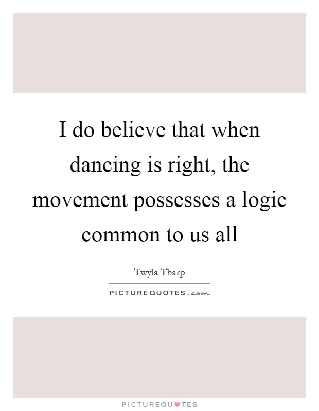 I do believe that when dancing is right, the movement possesses a logic common to us all Picture Quote #1