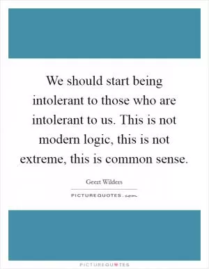 We should start being intolerant to those who are intolerant to us. This is not modern logic, this is not extreme, this is common sense Picture Quote #1