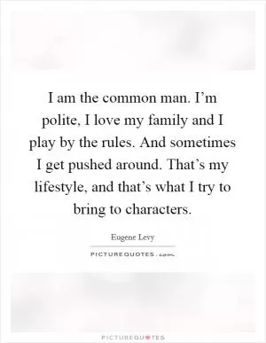 I am the common man. I’m polite, I love my family and I play by the rules. And sometimes I get pushed around. That’s my lifestyle, and that’s what I try to bring to characters Picture Quote #1