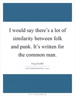 I would say there’s a lot of similarity between folk and punk. It’s written for the common man Picture Quote #1