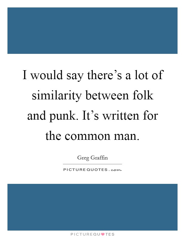 I would say there's a lot of similarity between folk and punk. It's written for the common man. Picture Quote #1
