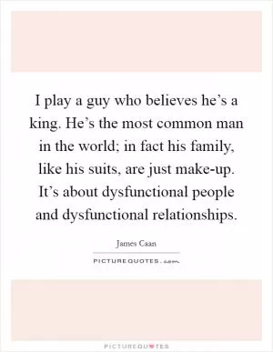 I play a guy who believes he’s a king. He’s the most common man in the world; in fact his family, like his suits, are just make-up. It’s about dysfunctional people and dysfunctional relationships Picture Quote #1
