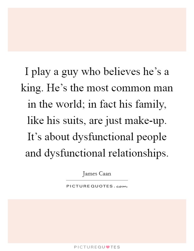 I play a guy who believes he's a king. He's the most common man in the world; in fact his family, like his suits, are just make-up. It's about dysfunctional people and dysfunctional relationships. Picture Quote #1
