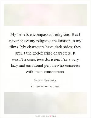 My beliefs encompass all religions. But I never show my religious inclination in my films. My characters have dark sides; they aren’t the god-fearing characters. It wasn’t a conscious decision. I’m a very lazy and emotional person who connects with the common man Picture Quote #1