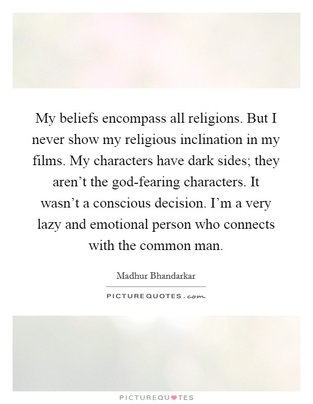 My beliefs encompass all religions. But I never show my religious inclination in my films. My characters have dark sides; they aren't the god-fearing characters. It wasn't a conscious decision. I'm a very lazy and emotional person who connects with the common man. Picture Quote #1