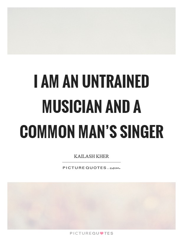I am an untrained musician and a common man’s singer Picture Quote #1