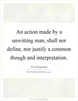 An action made by a unwitting man, shall not define, nor justify a common though and interpretation Picture Quote #1