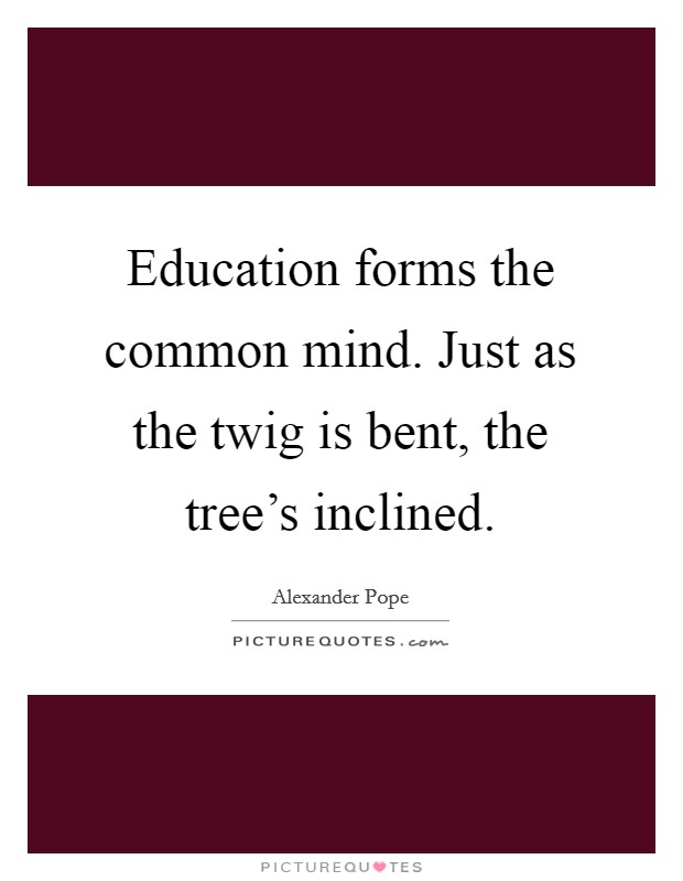 Education forms the common mind. Just as the twig is bent, the tree's inclined. Picture Quote #1