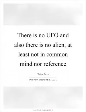 There is no UFO and also there is no alien, at least not in common mind nor reference Picture Quote #1