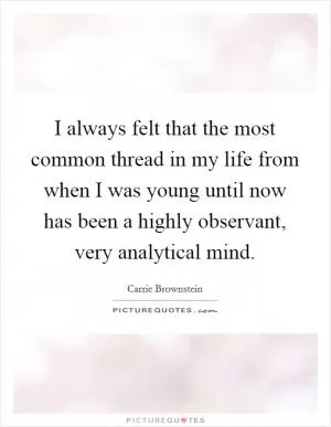 I always felt that the most common thread in my life from when I was young until now has been a highly observant, very analytical mind Picture Quote #1