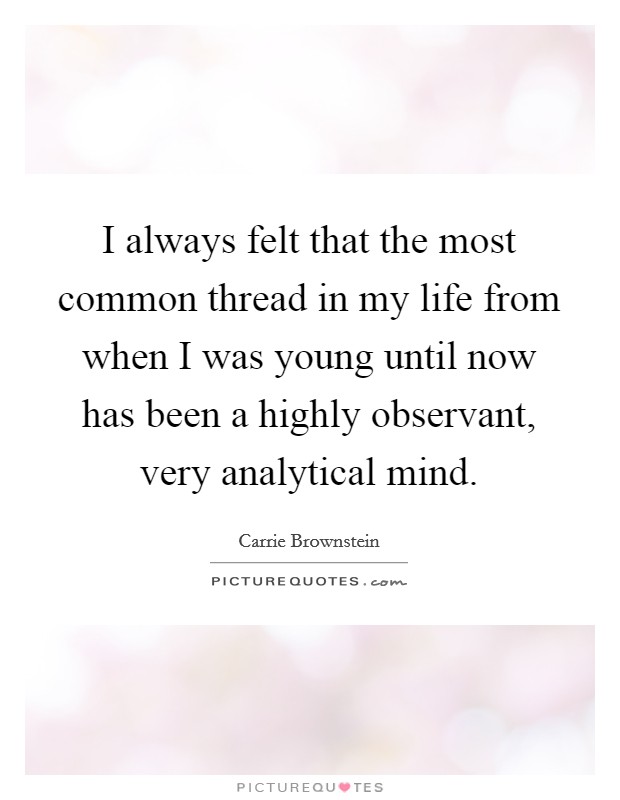 I always felt that the most common thread in my life from when I was young until now has been a highly observant, very analytical mind. Picture Quote #1