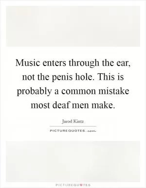 Music enters through the ear, not the penis hole. This is probably a common mistake most deaf men make Picture Quote #1