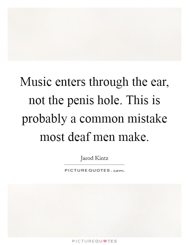 Music enters through the ear, not the penis hole. This is probably a common mistake most deaf men make. Picture Quote #1