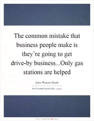 The common mistake that business people make is they’re going to get drive-by business...Only gas stations are helped Picture Quote #1