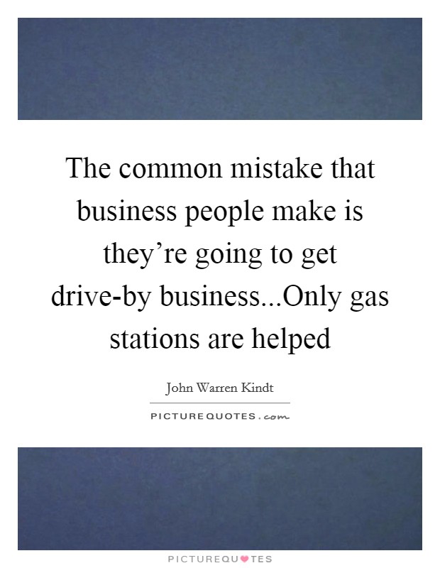 The common mistake that business people make is they're going to get drive-by business...Only gas stations are helped Picture Quote #1