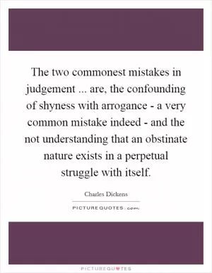 The two commonest mistakes in judgement ... are, the confounding of shyness with arrogance - a very common mistake indeed - and the not understanding that an obstinate nature exists in a perpetual struggle with itself Picture Quote #1