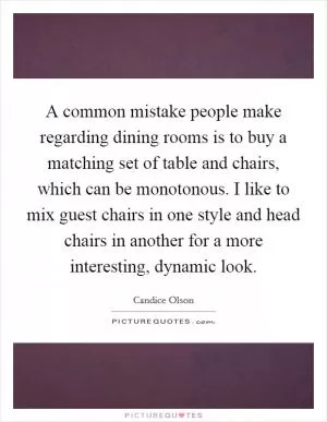 A common mistake people make regarding dining rooms is to buy a matching set of table and chairs, which can be monotonous. I like to mix guest chairs in one style and head chairs in another for a more interesting, dynamic look Picture Quote #1