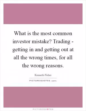 What is the most common investor mistake? Trading - getting in and getting out at all the wrong times, for all the wrong reasons Picture Quote #1