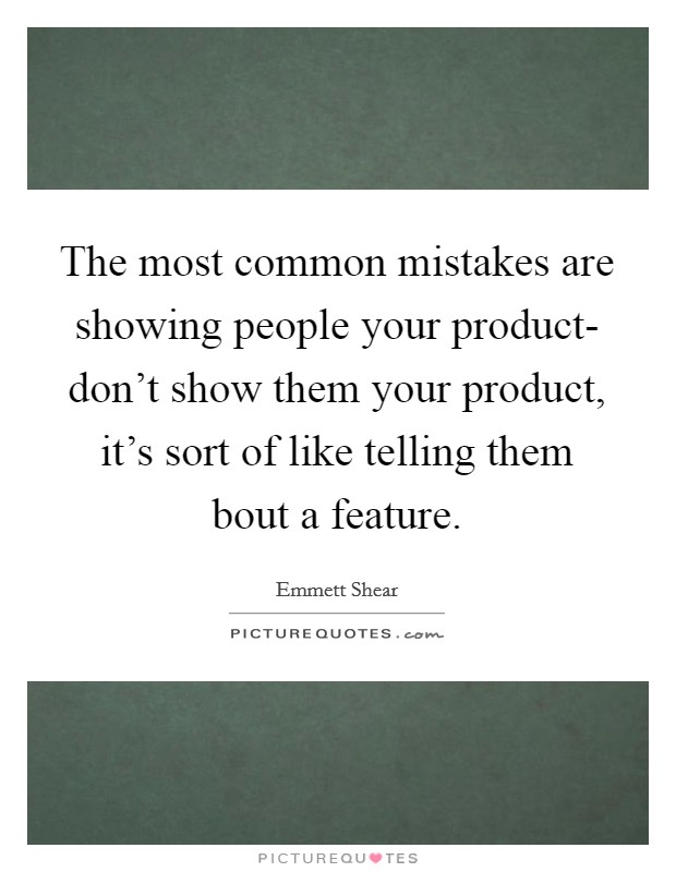 The most common mistakes are showing people your product- don't show them your product, it's sort of like telling them bout a feature. Picture Quote #1