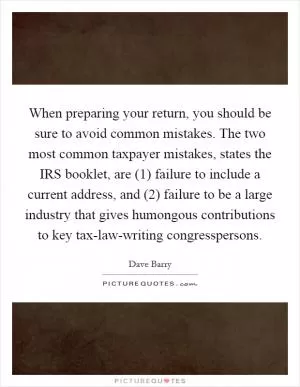 When preparing your return, you should be sure to avoid common mistakes. The two most common taxpayer mistakes, states the IRS booklet, are (1) failure to include a current address, and (2) failure to be a large industry that gives humongous contributions to key tax-law-writing congresspersons Picture Quote #1