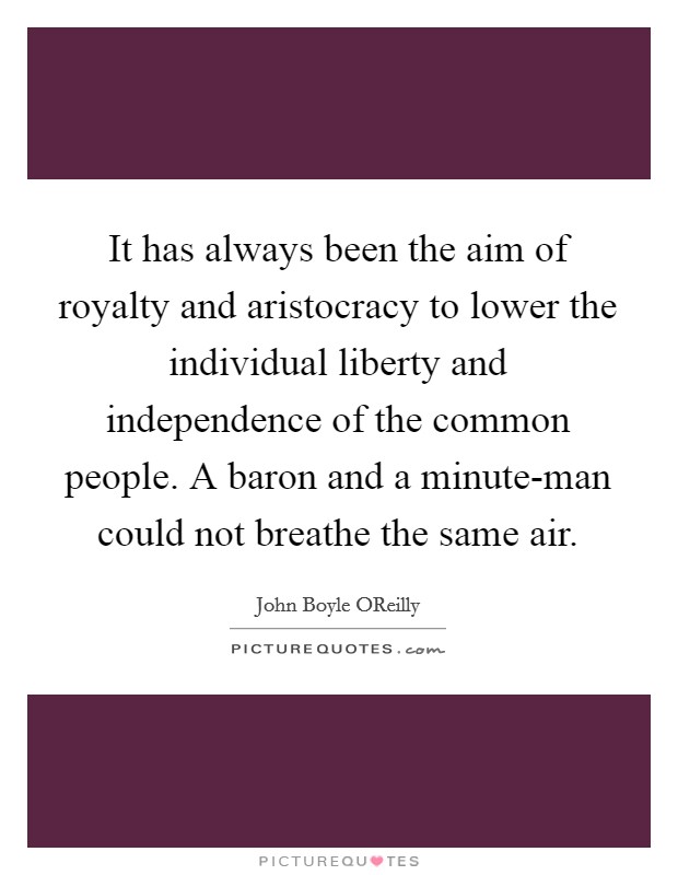 It has always been the aim of royalty and aristocracy to lower the individual liberty and independence of the common people. A baron and a minute-man could not breathe the same air. Picture Quote #1