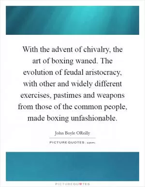 With the advent of chivalry, the art of boxing waned. The evolution of feudal aristocracy, with other and widely different exercises, pastimes and weapons from those of the common people, made boxing unfashionable Picture Quote #1