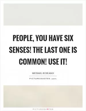 People, you have six senses! The last one is common! Use it! Picture Quote #1