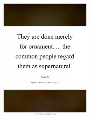 They are done merely for ornament. ... the common people regard them as supernatural Picture Quote #1