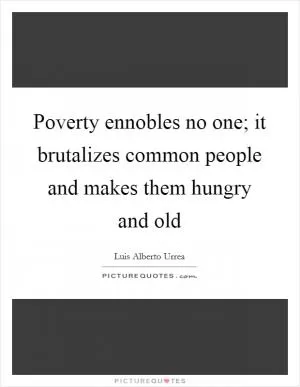 Poverty ennobles no one; it brutalizes common people and makes them hungry and old Picture Quote #1